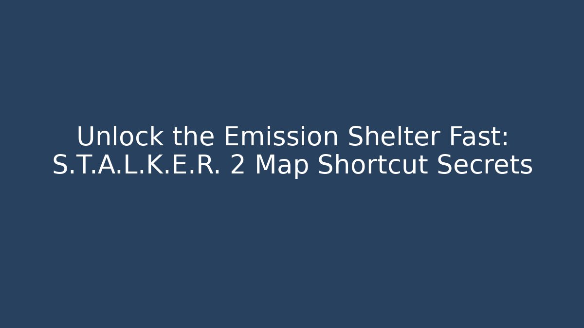 Unlock the Emission Shelter Fast: S.T.A.L.K.E.R. 2 Map Shortcut Secrets