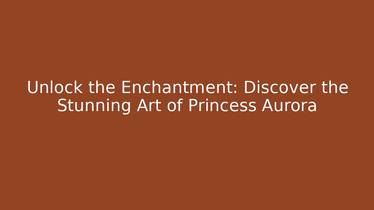 Unlock the Enchantment: Discover the Stunning Art of Princess Aurora