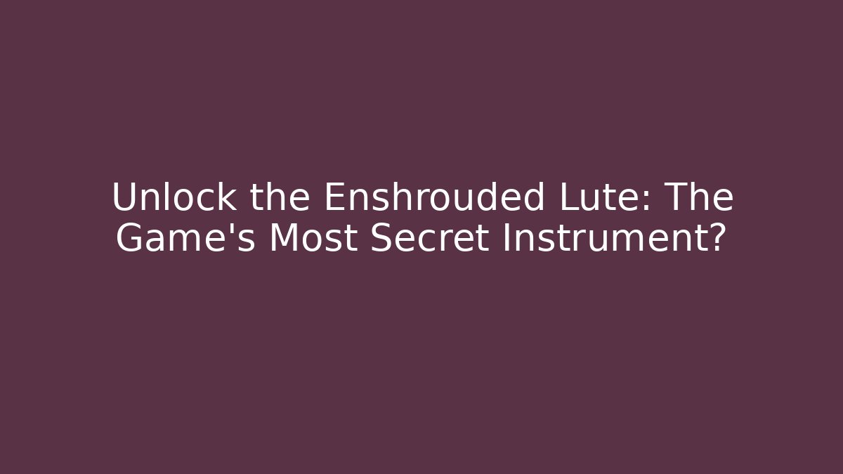 Unlock the Enshrouded Lute: The Game’s Most Secret Instrument?