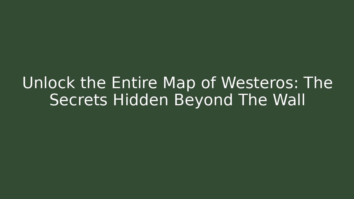 Unlock the Entire Map of Westeros: The Secrets Hidden Beyond The Wall