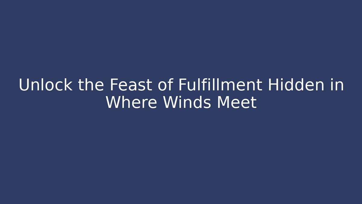 Unlock the Feast of Fulfillment Hidden in Where Winds Meet