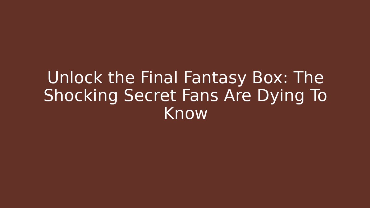 Unlock the Final Fantasy Box: The Shocking Secret Fans Are Dying To Know