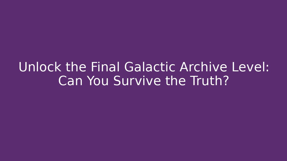 Unlock the Final Galactic Archive Level: Can You Survive the Truth?