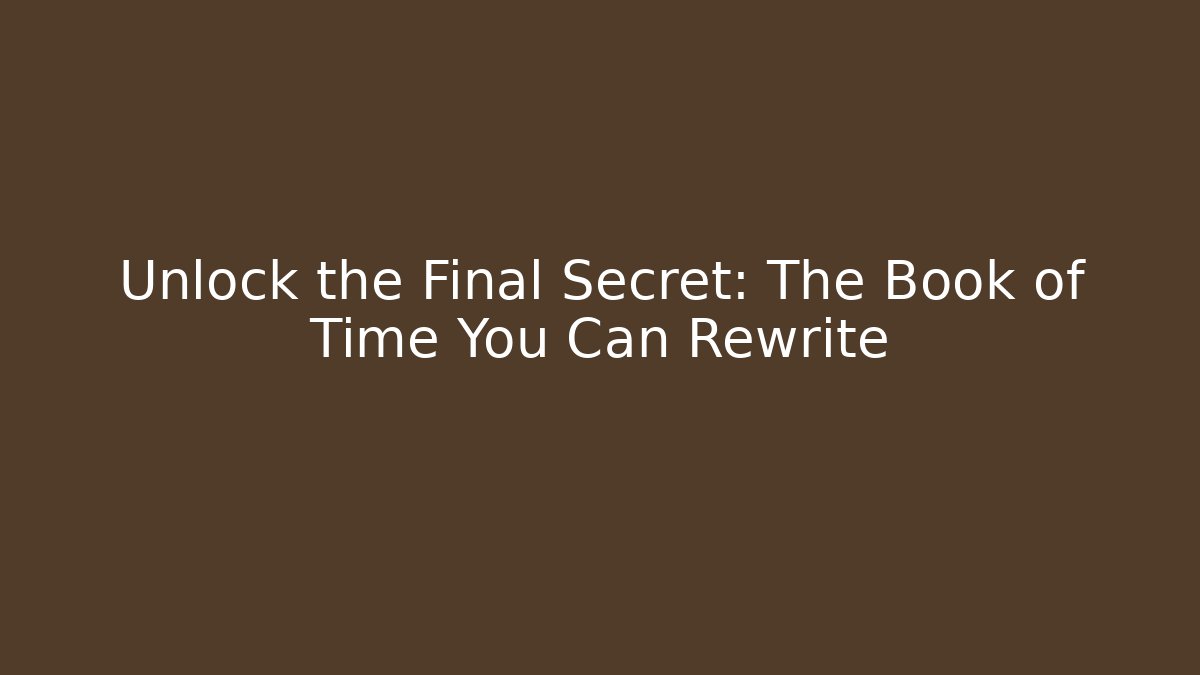 Unlock the Final Secret: The Book of Time You Can Rewrite