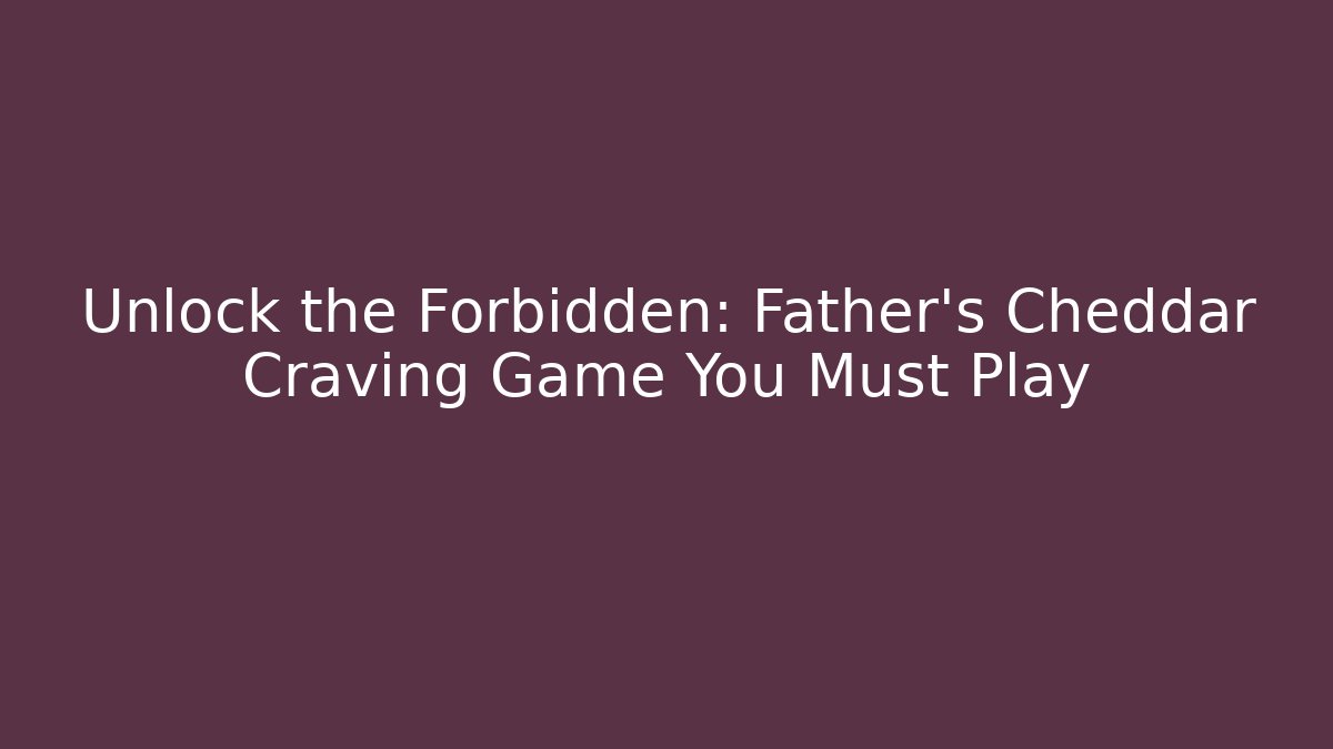 Unlock the Forbidden: Father's Cheddar Craving Game You Must Play