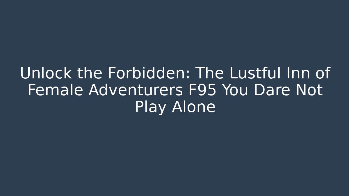 Unlock the Forbidden: The Lustful Inn of Female Adventurers F95 You Dare Not Play Alone - Felix Cat Insurance