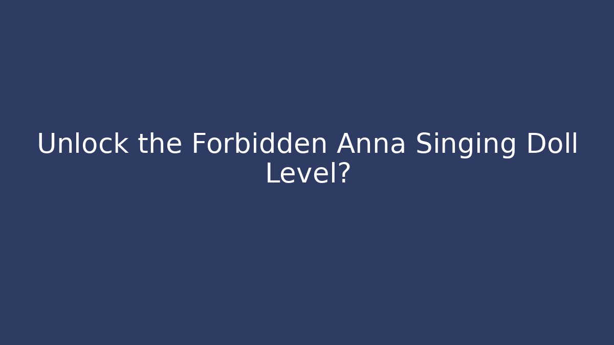 Unlock the Forbidden Anna Singing Doll Level?