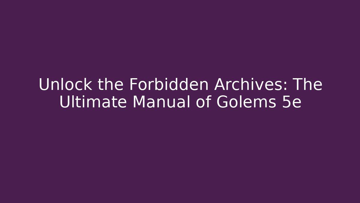 Unlock the Forbidden Archives: The Ultimate Manual of Golems 5e