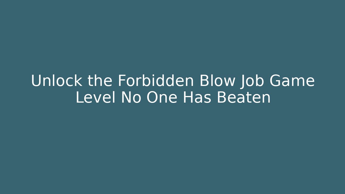 Unlock the Forbidden Blow Job Game Level No One Has Beaten