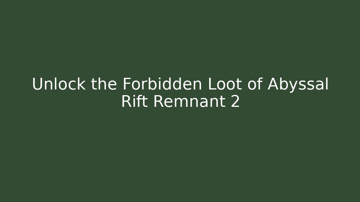 Unlock the Forbidden Loot of Abyssal Rift Remnant 2