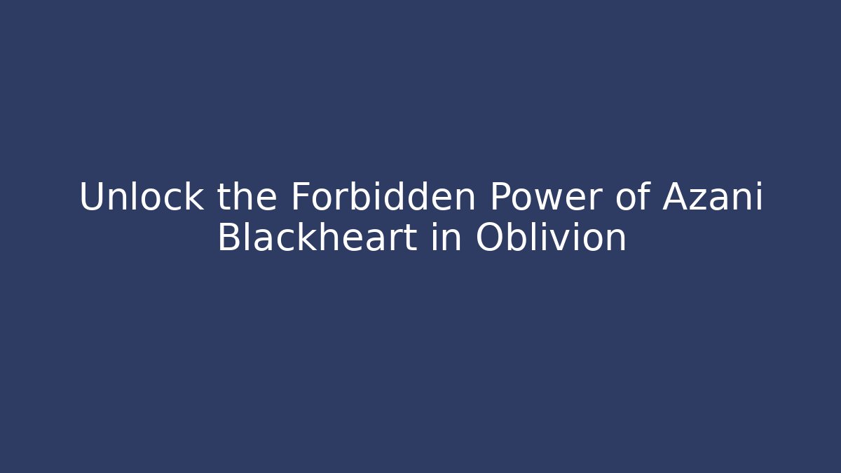 Unlock the Forbidden Power of Azani Blackheart in Oblivion