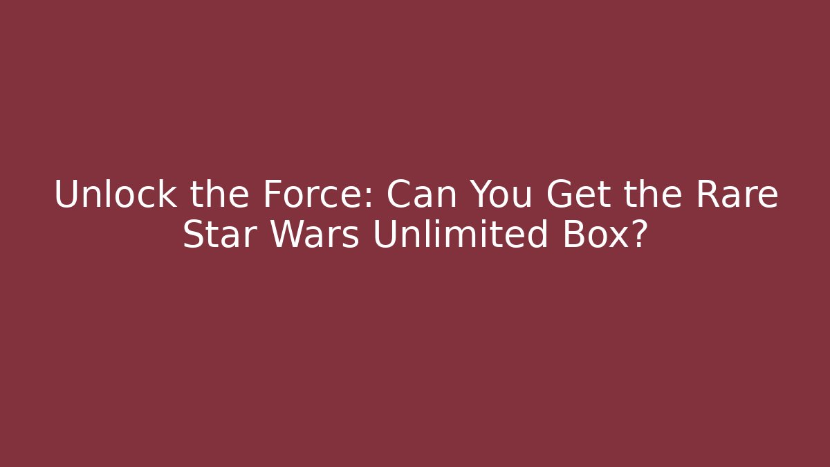 Unlock the Force: Can You Get the Rare Star Wars Unlimited Box?