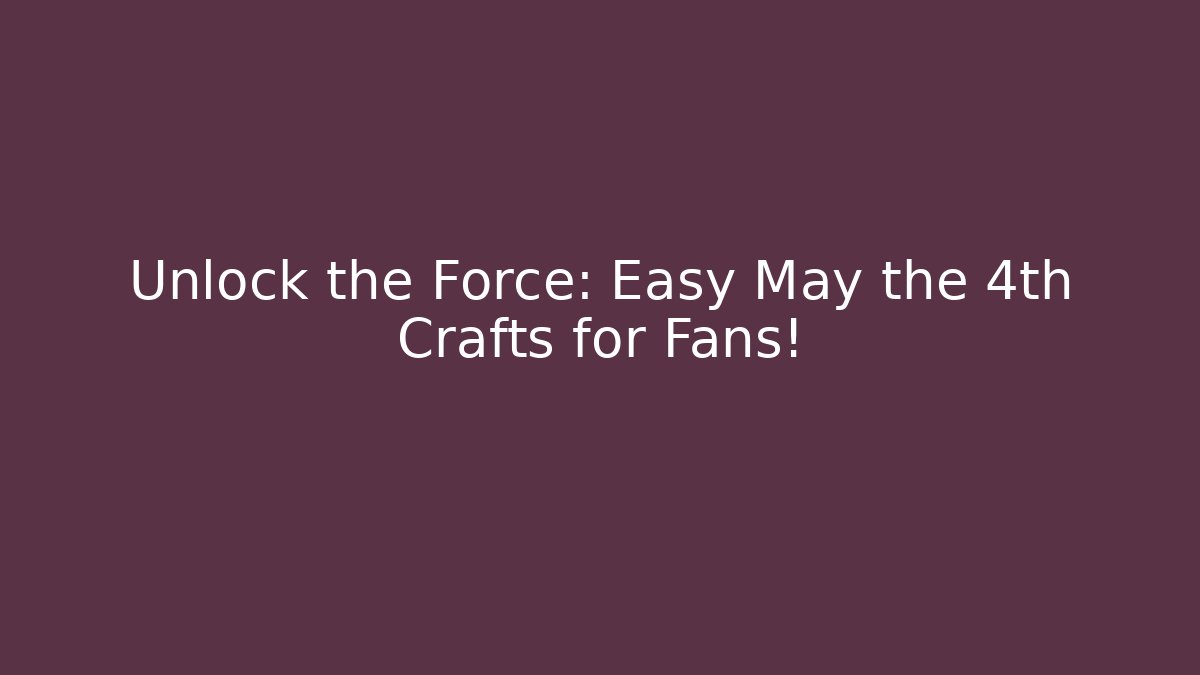 Unlock the Force: Easy May the 4th Crafts for Fans!