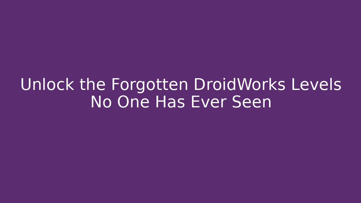 Unlock the Forgotten DroidWorks Levels No One Has Ever Seen