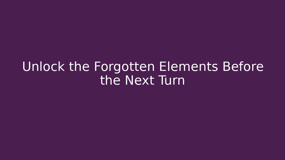 Unlock the Forgotten Elements Before the Next Turn