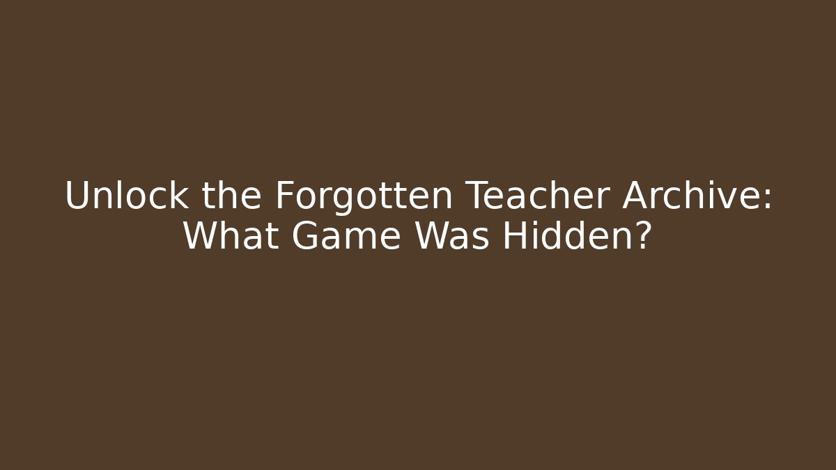Unlock the Forgotten Teacher Archive: What Game Was Hidden?