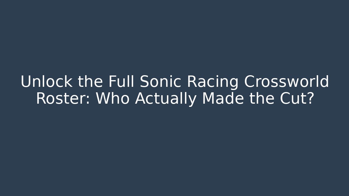 Unlock the Full Sonic Racing Crossworld Roster: Who Actually Made the Cut?