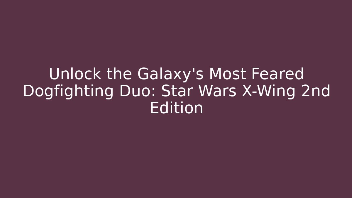 Unlock the Galaxy's Most Feared Dogfighting Duo: Star Wars X-Wing 2nd Edition