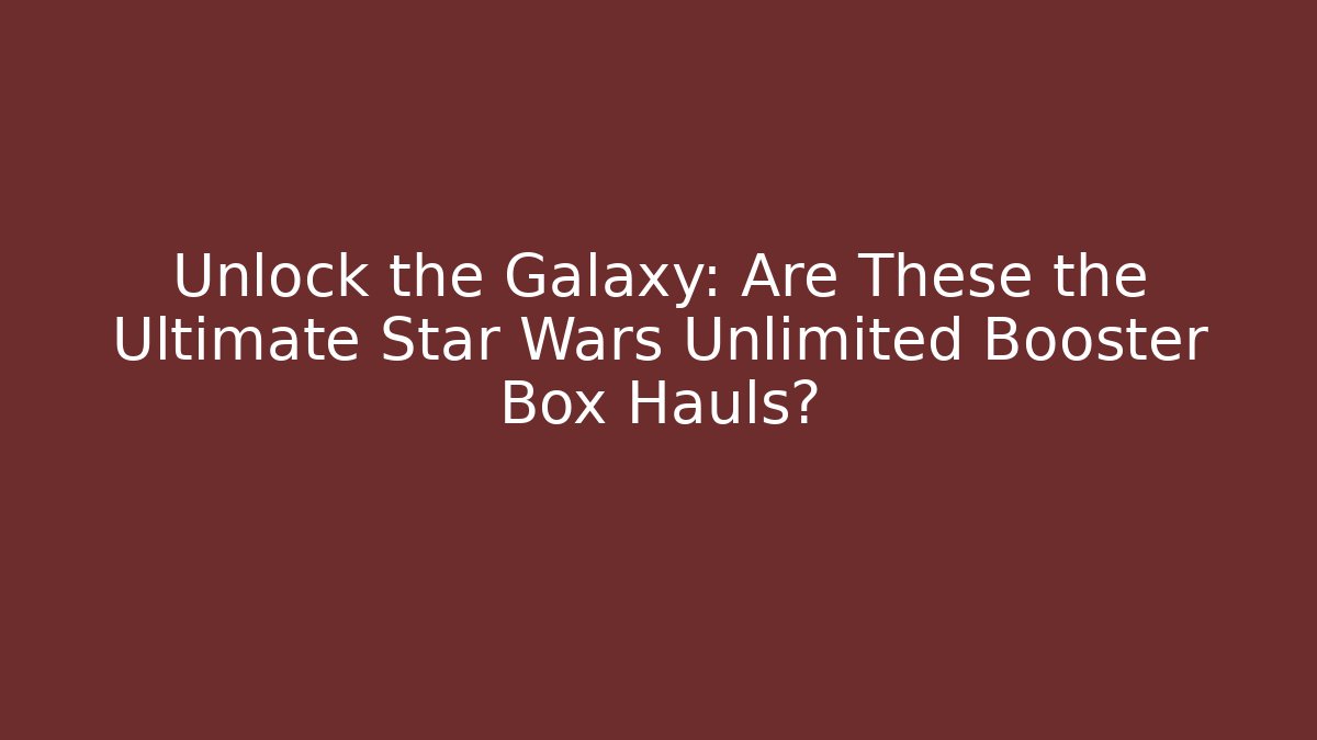 Unlock the Galaxy: Are These the Ultimate Star Wars Unlimited Booster Box Hauls?