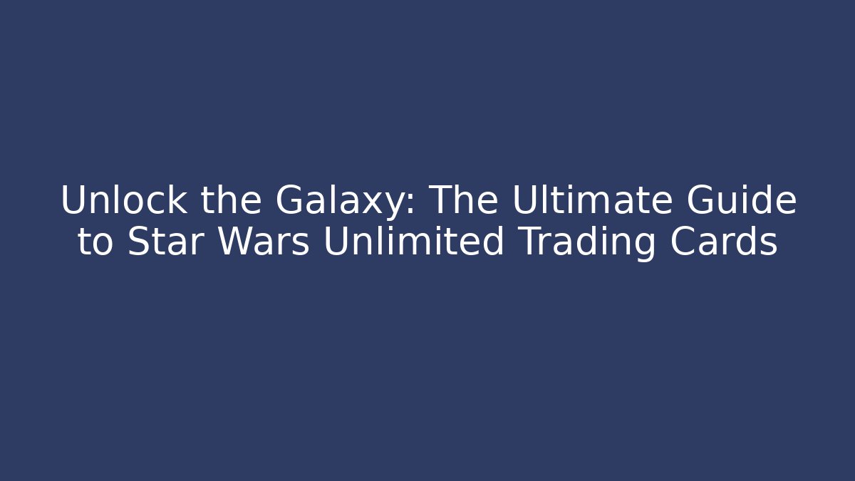 Unlock the Galaxy: The Ultimate Guide to Star Wars Unlimited Trading Cards