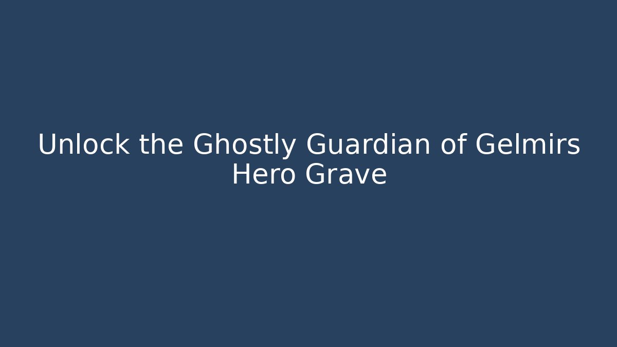Unlock the Ghostly Guardian of Gelmirs Hero Grave