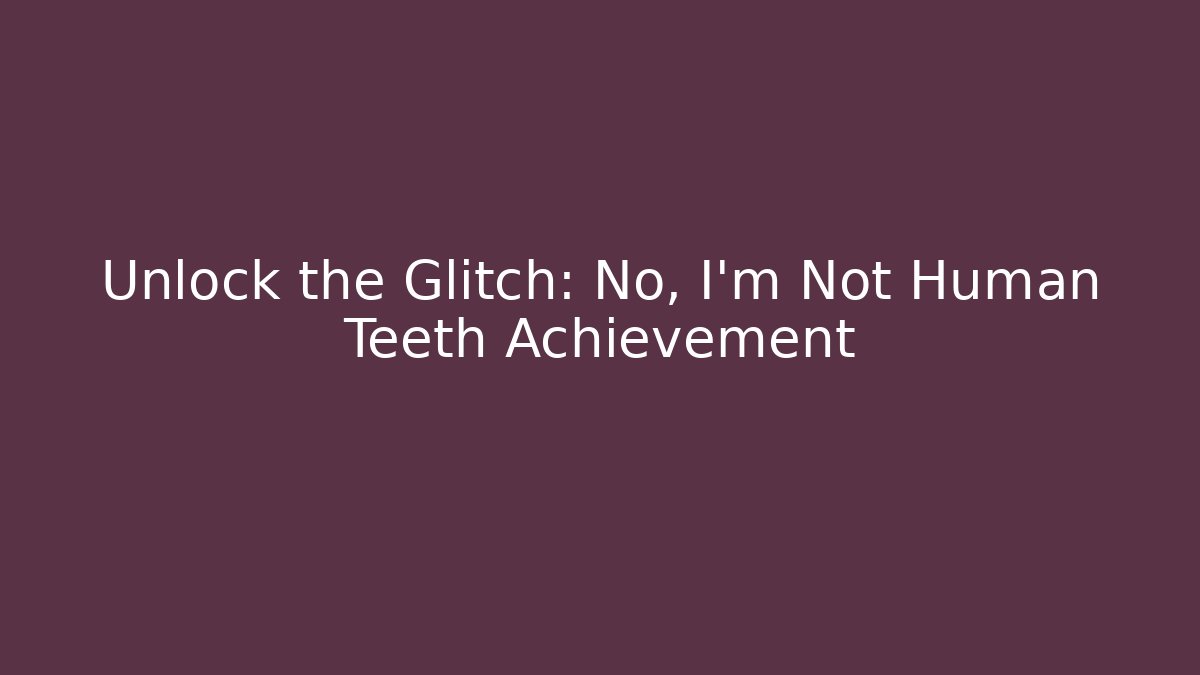 Unlock the Glitch: No, I'm Not Human Teeth Achievement - Felix Cat Insurance