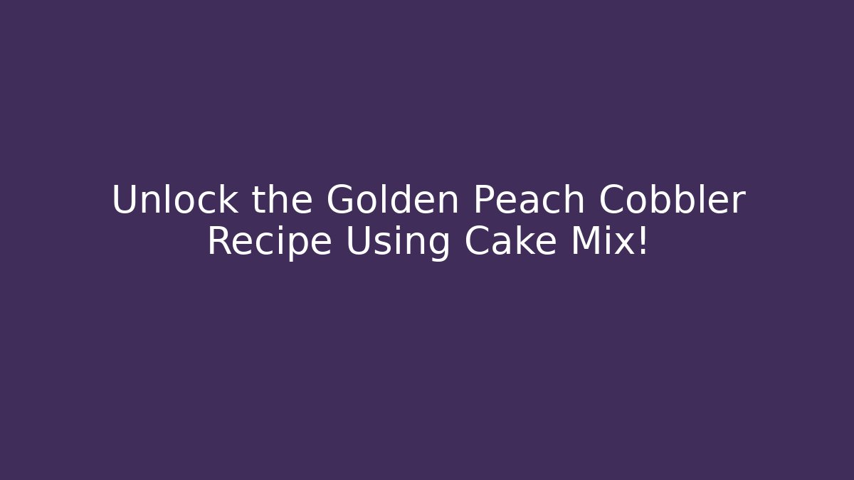 Unlock the Golden Peach Cobbler Recipe Using Cake Mix!