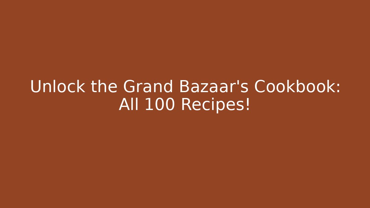 Unlock the Grand Bazaar's Cookbook: All 100+ Recipes!