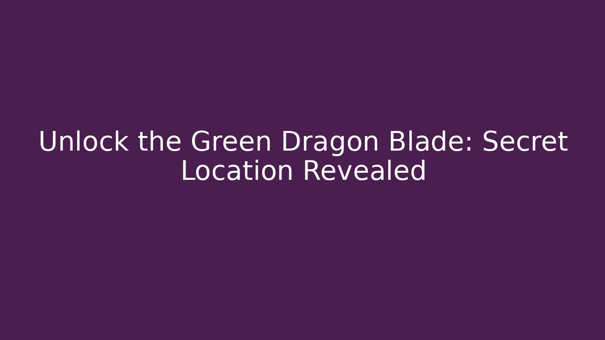 Unlock the Green Dragon Blade: Secret Location Revealed