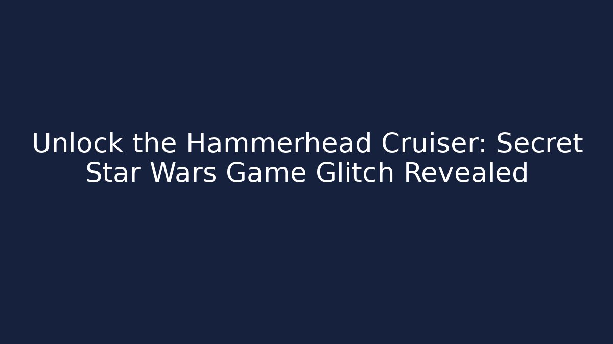 Unlock the Hammerhead Cruiser: Secret Star Wars Game Glitch Revealed