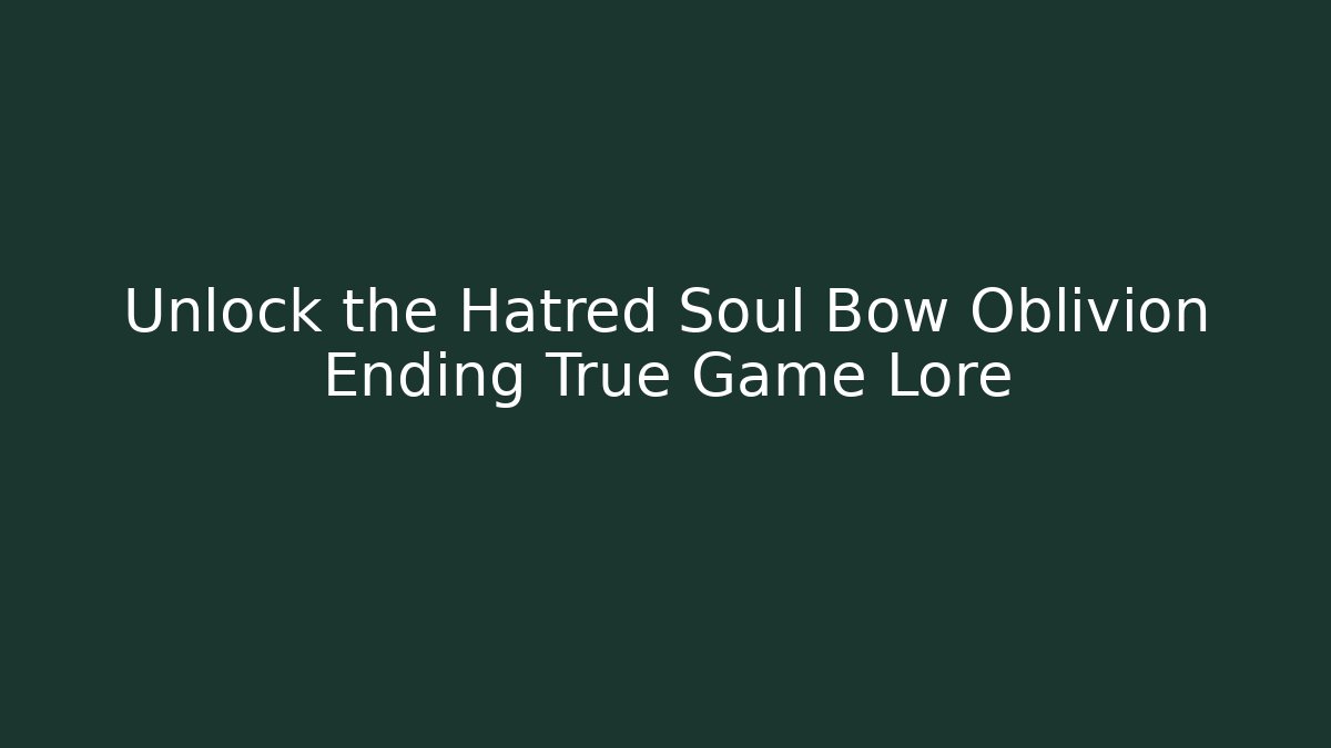 Unlock the Hatred Soul Bow Oblivion Ending True Game Lore