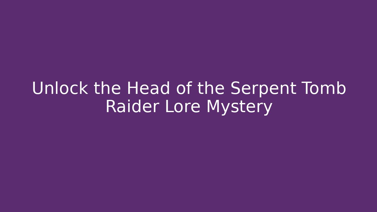 Unlock the Head of the Serpent Tomb Raider Lore Mystery