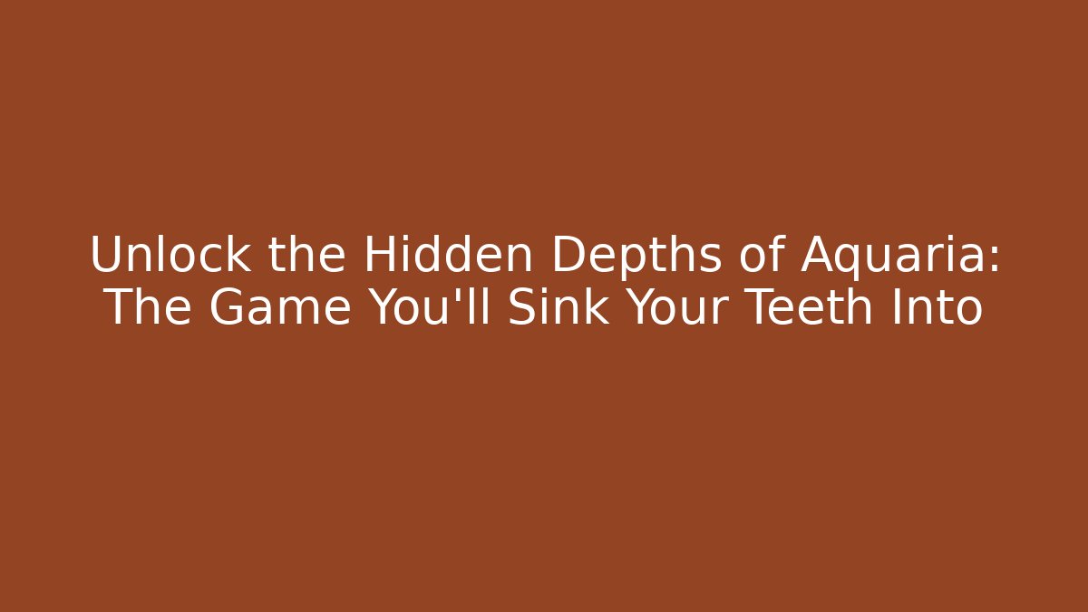 Unlock the Hidden Depths of Aquaria: The Game You'll Sink Your Teeth Into