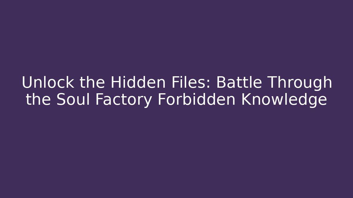 Unlock the Hidden Files: Battle Through the Soul Factory Forbidden Knowledge