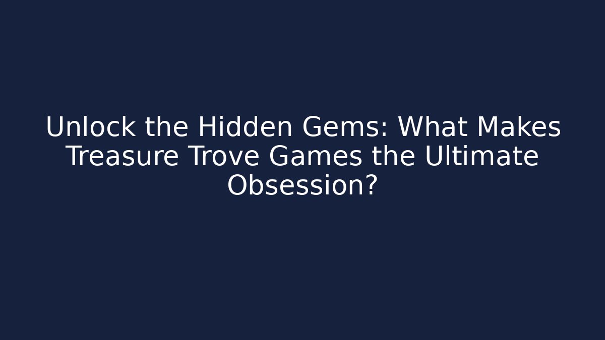 Unlock the Hidden Gems: What Makes Treasure Trove Games the Ultimate Obsession?