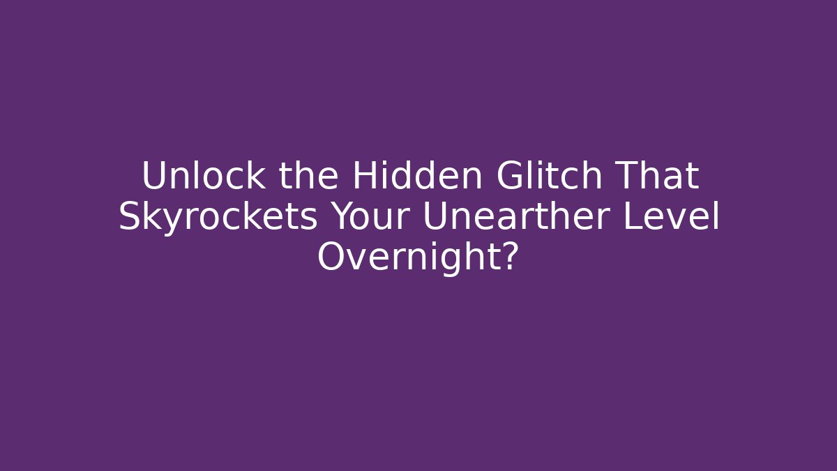Unlock the Hidden Glitch That Skyrockets Your Unearther Level Overnight?