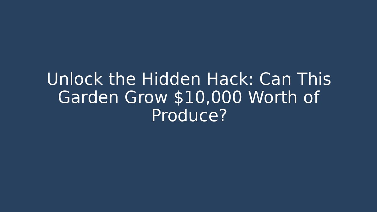 Unlock the Hidden Hack: Can This Garden Grow $10,000 Worth of Produce?