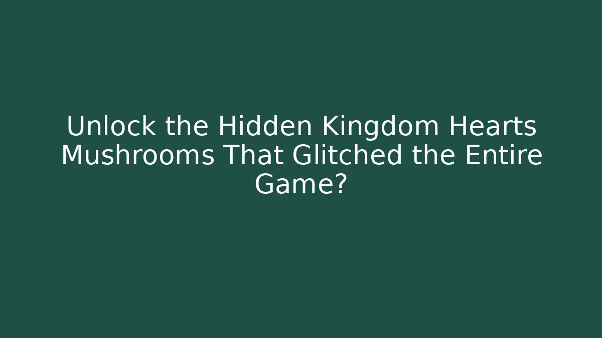 Unlock the Hidden Kingdom Hearts Mushrooms That Glitched the Entire Game?