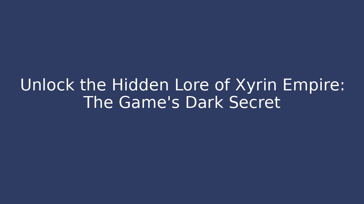 Unlock the Hidden Lore of Xyrin Empire: The Game's Dark Secret
