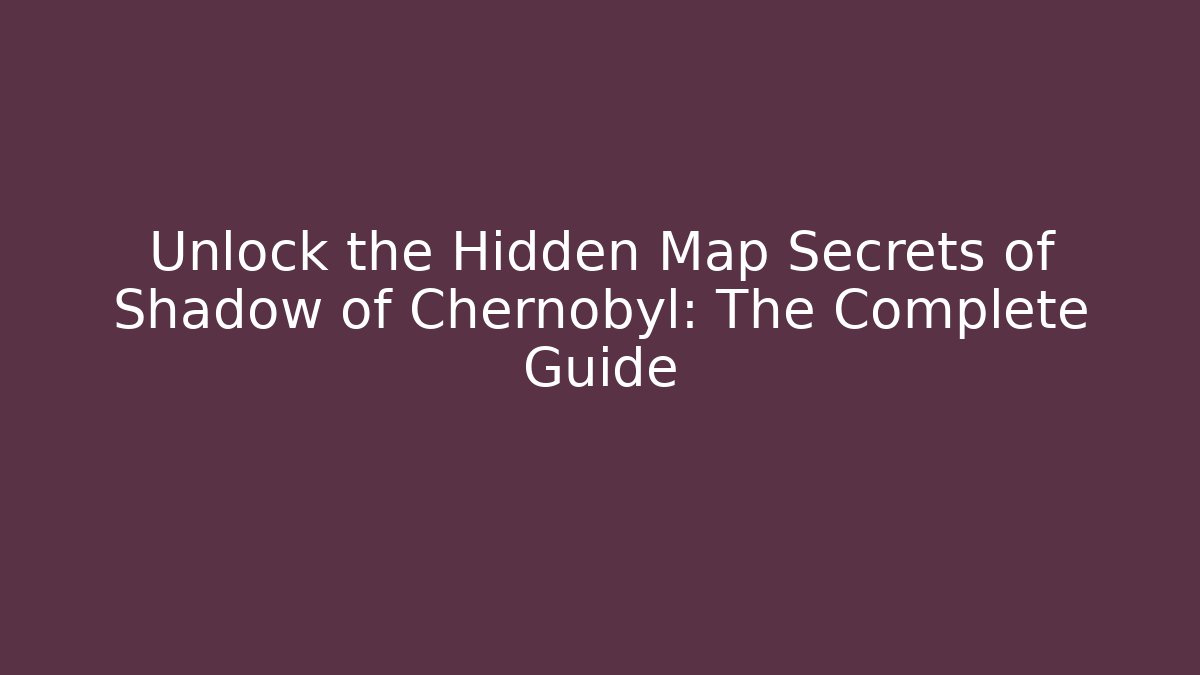 Unlock the Hidden Map Secrets of Shadow of Chernobyl: The Complete Guide