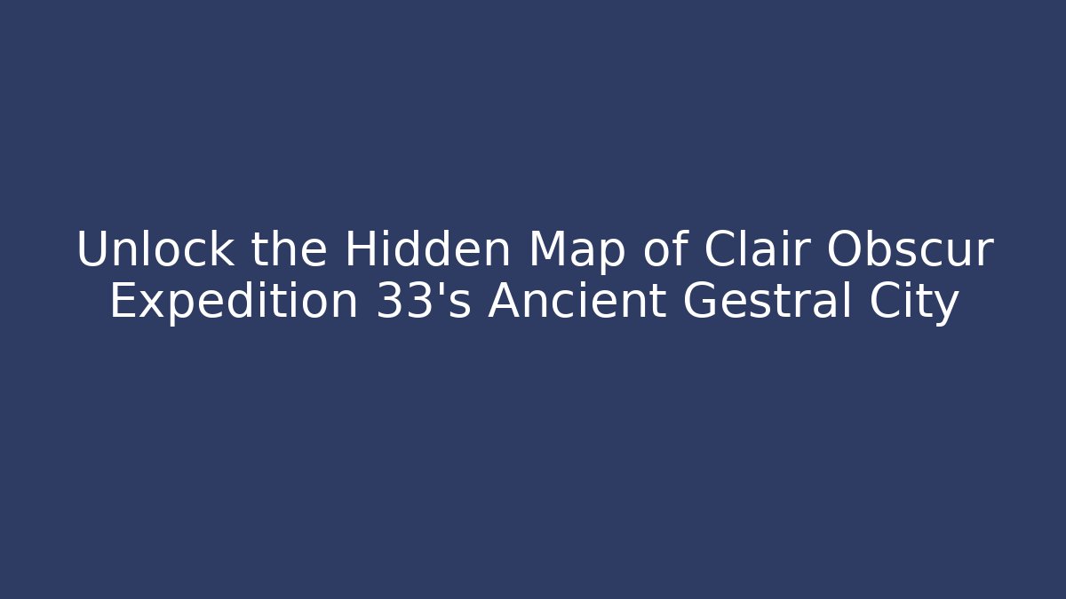 Unlock the Hidden Map of Clair Obscur Expedition 33's Ancient Gestral City