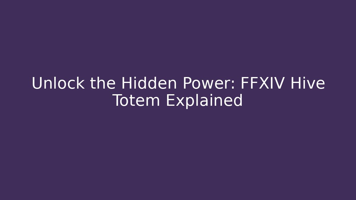 Unlock the Hidden Power: FFXIV Hive Totem Explained