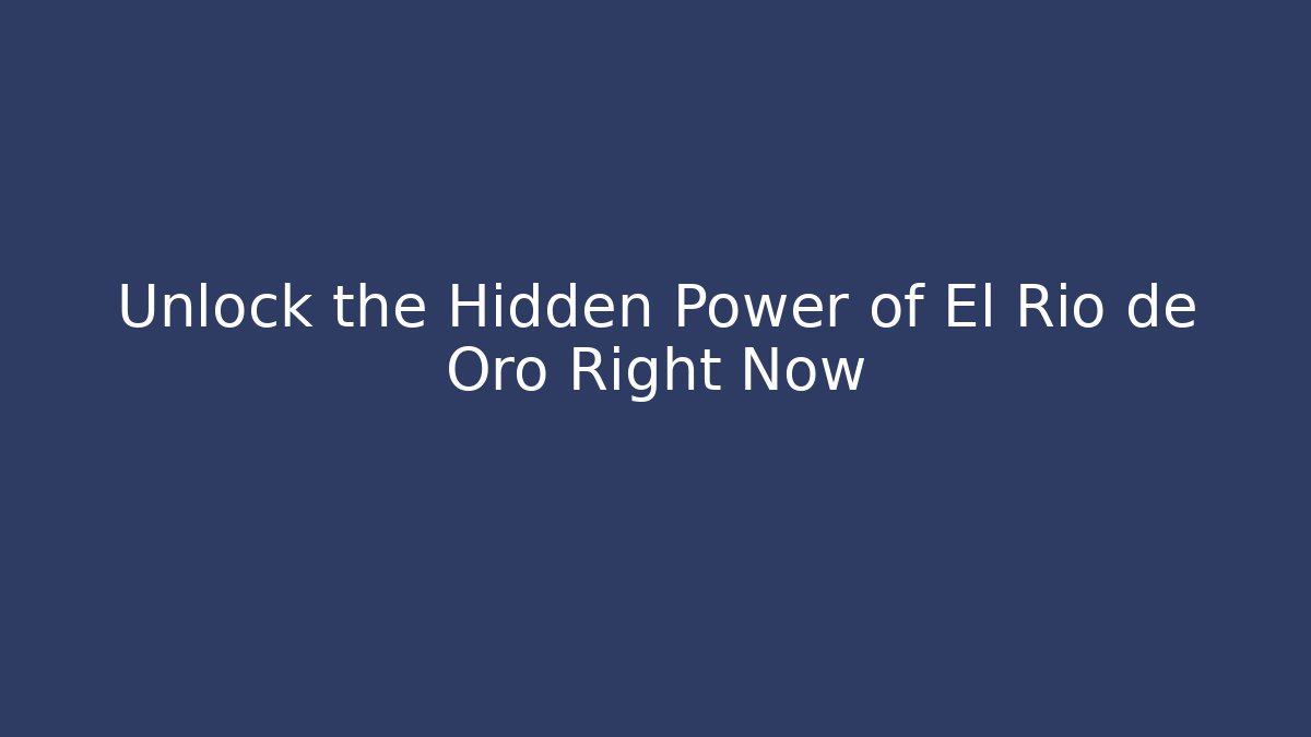 Unlock the Hidden Power of El Río de Oro Right Now