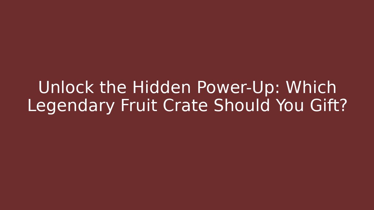 Unlock the Hidden Power-Up: Which Legendary Fruit Crate Should You Gift?