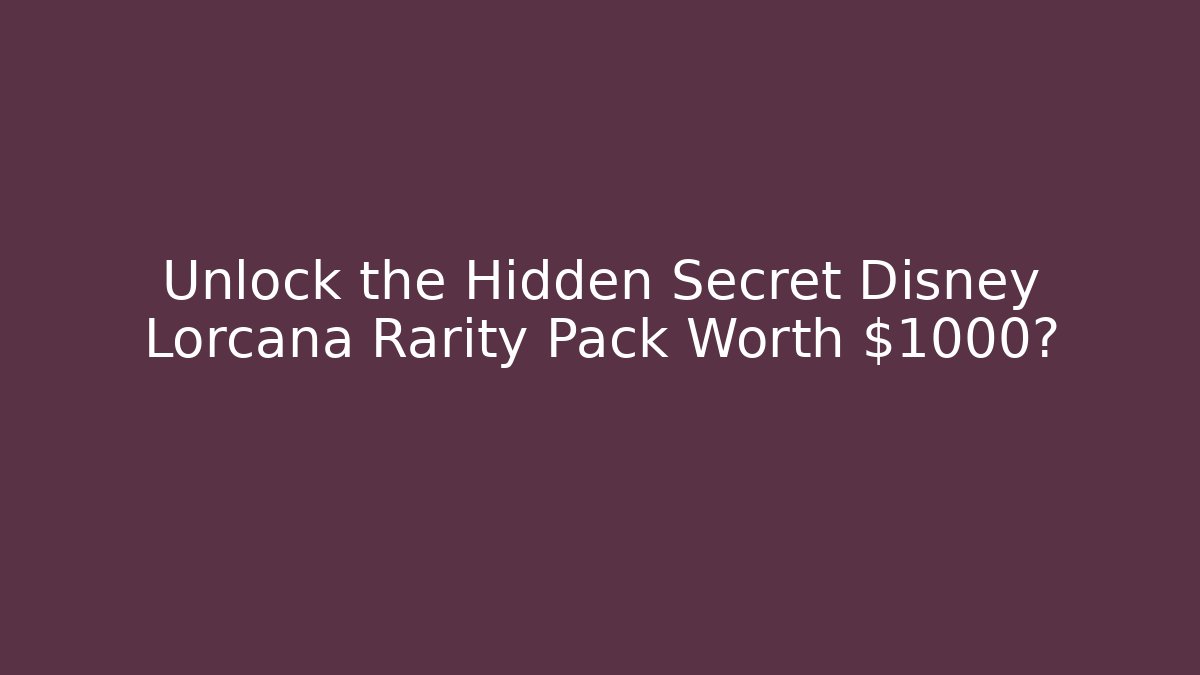 Unlock the Hidden Secret Disney Lorcana Rarity Pack Worth $1000?