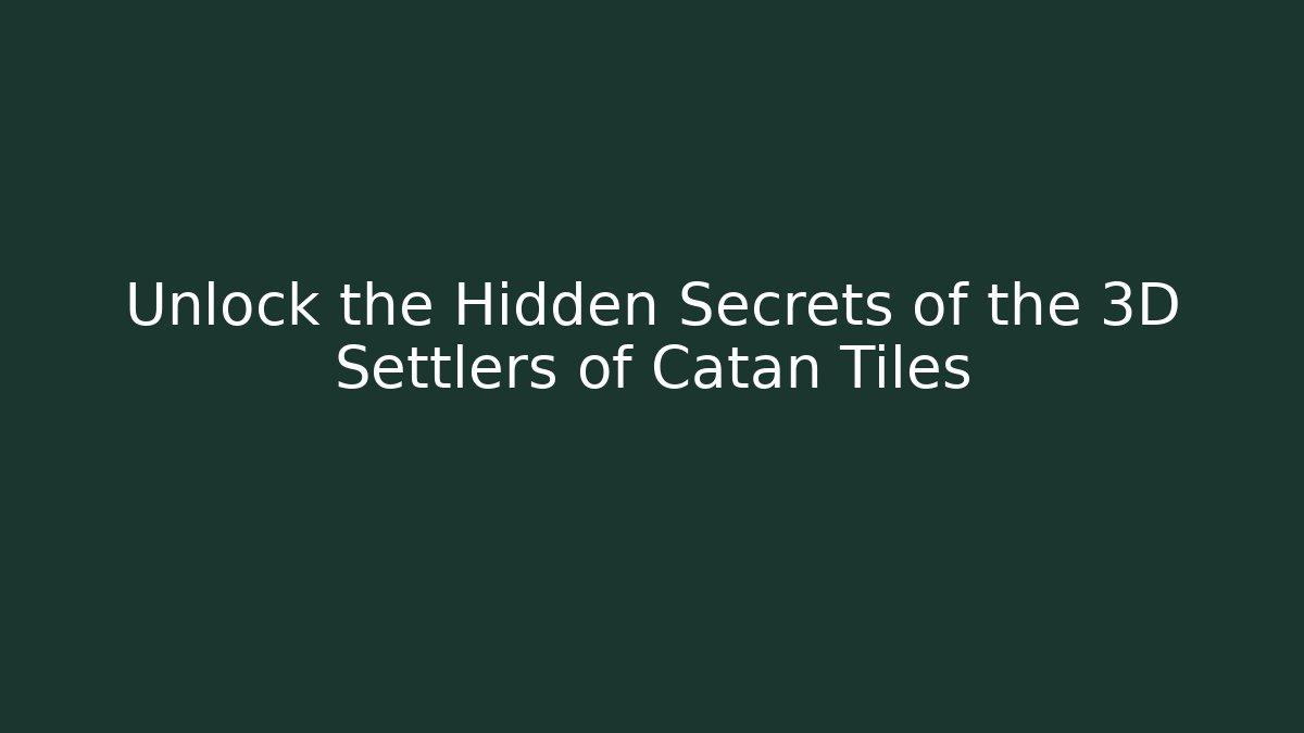 Unlock the Hidden Secrets of the 3D Settlers of Catan Tiles
