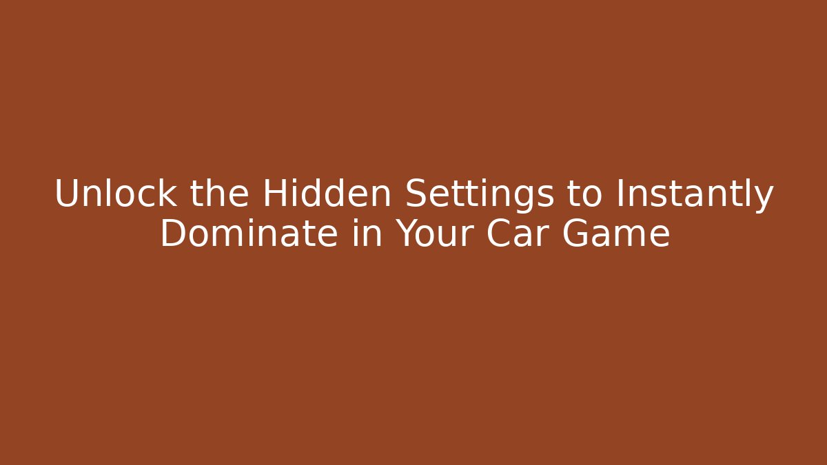 Unlock the Hidden Settings to Instantly Dominate in Your Car Game