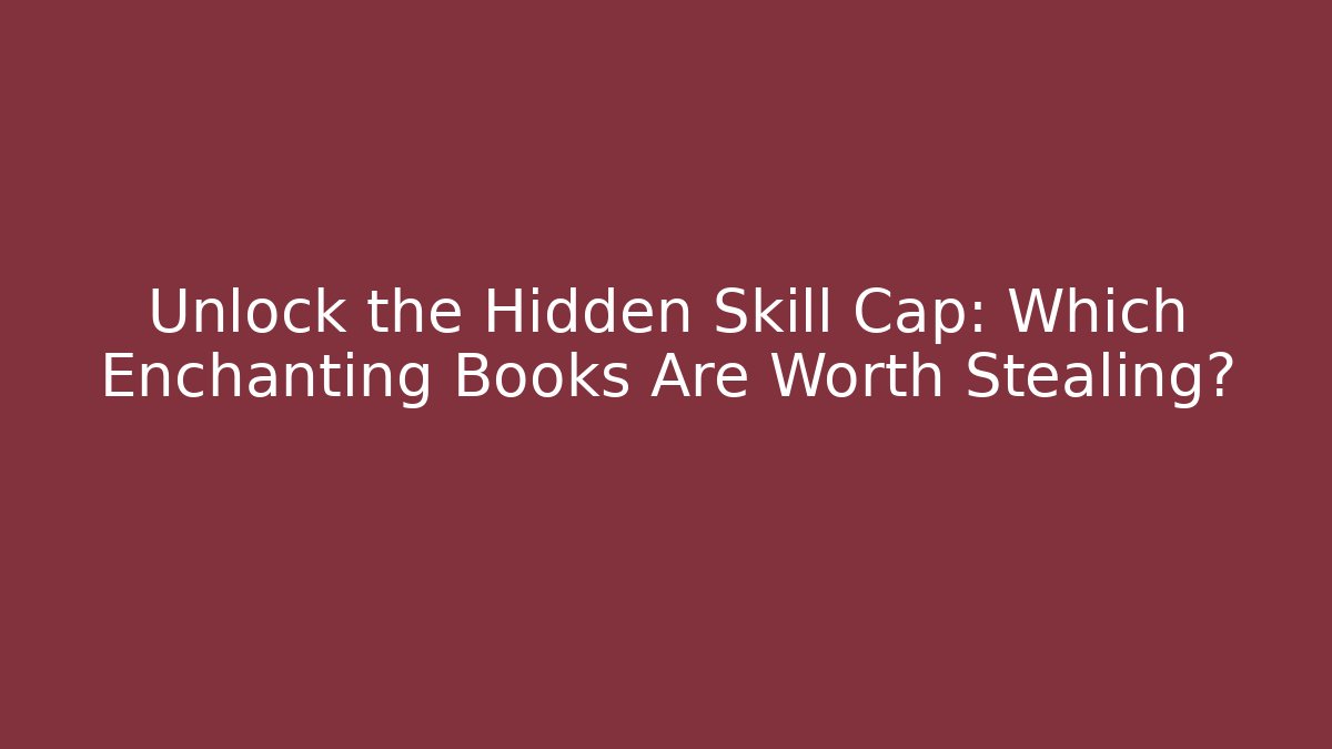 Unlock the Hidden Skill Cap: Which Enchanting Books Are Worth Stealing?