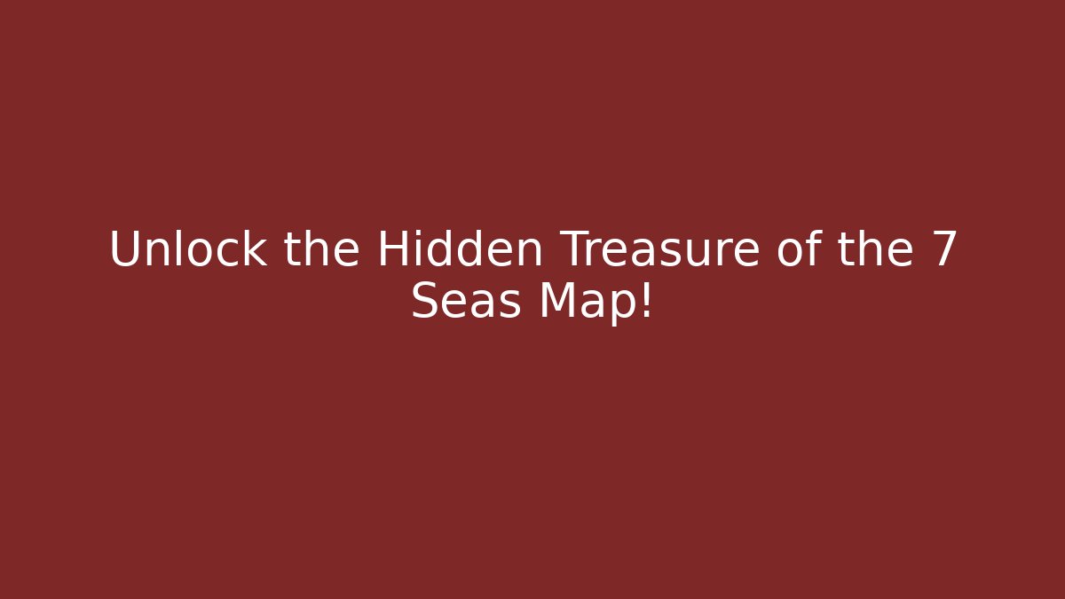 Unlock the Hidden Treasure of the 7 Seas Map!