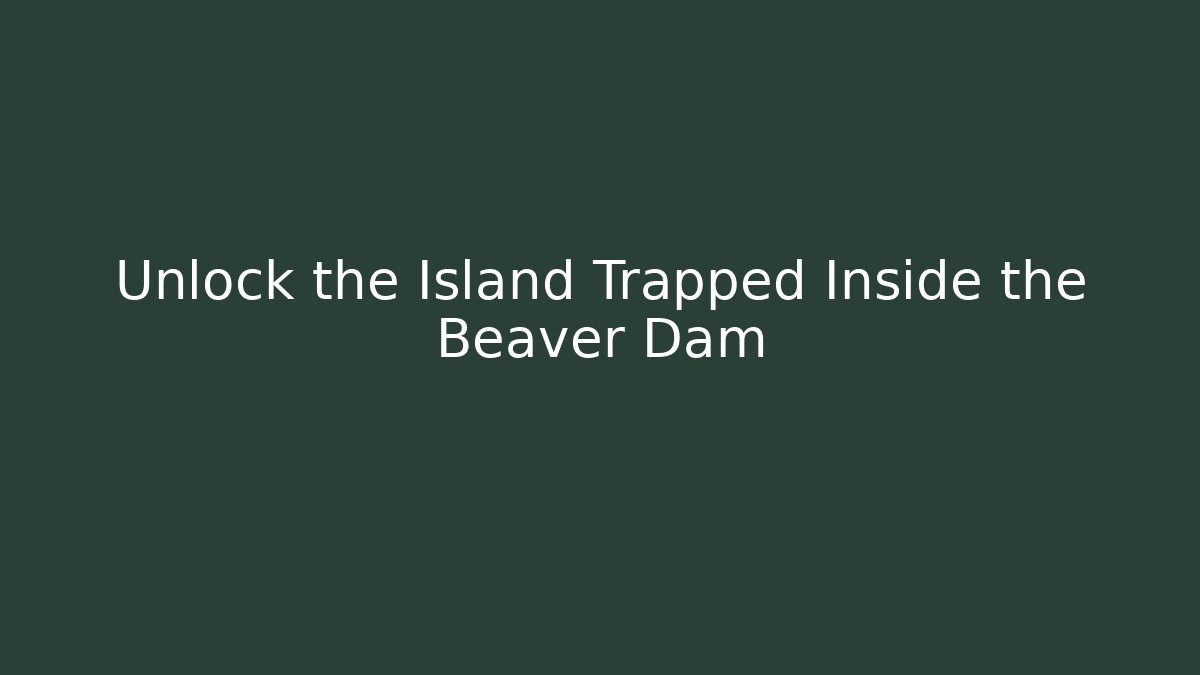 Unlock the Island Trapped Inside the Beaver Dam